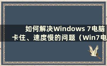 如何解决Windows 7电脑卡住、速度慢的问题（Win7电脑为什么这么卡）